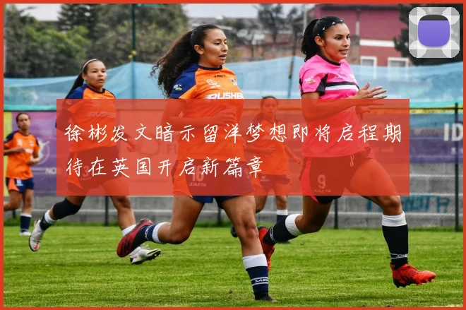 徐彬发文暗示留洋梦想即将启程期待在英国开启新篇章
