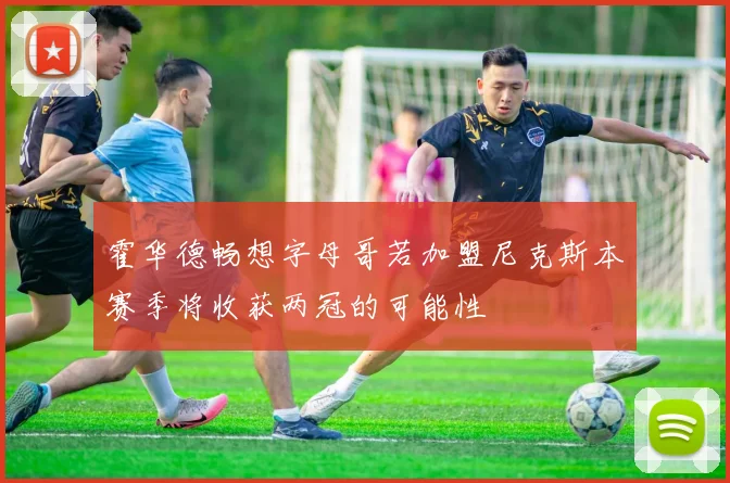 霍华德畅想字母哥若加盟尼克斯本赛季将收获两冠的可能性