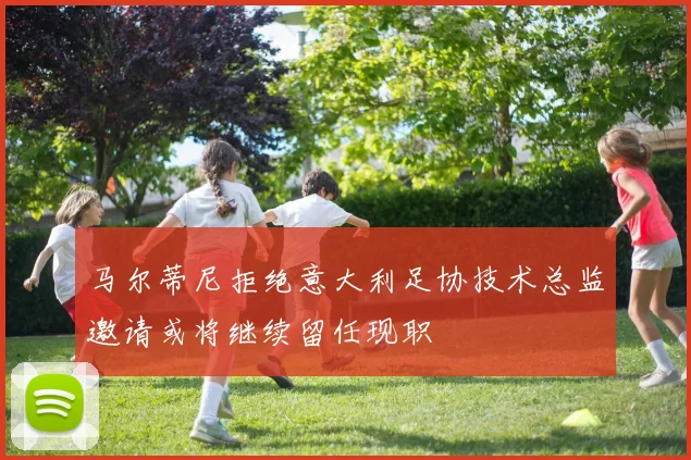马尔蒂尼拒绝意大利足协技术总监邀请或将继续留任现职