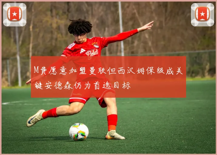 M费愿意加盟曼联但西汉姆保级成关键安德森仍为首选目标
