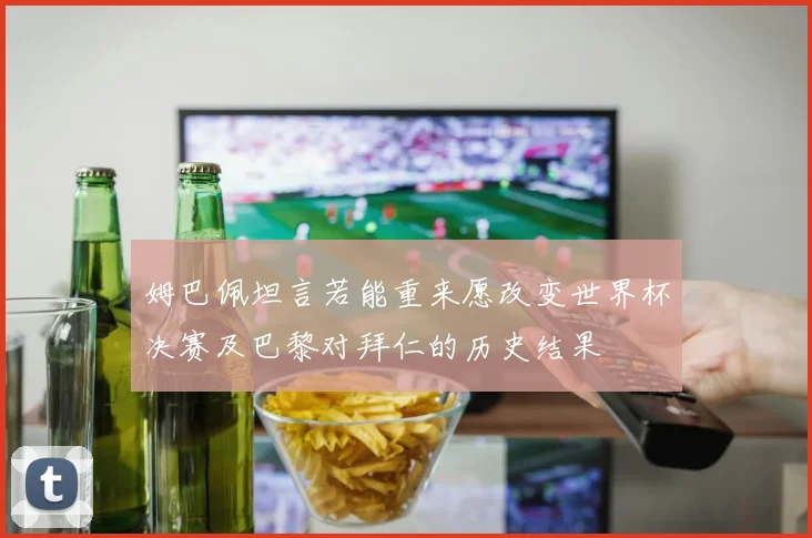 姆巴佩坦言若能重来愿改变世界杯决赛及巴黎对拜仁的历史结果