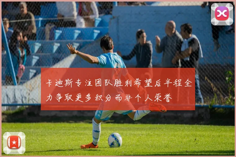 卡迪斯专注团队胜利希望后半程全力争取更多积分而非个人荣誉