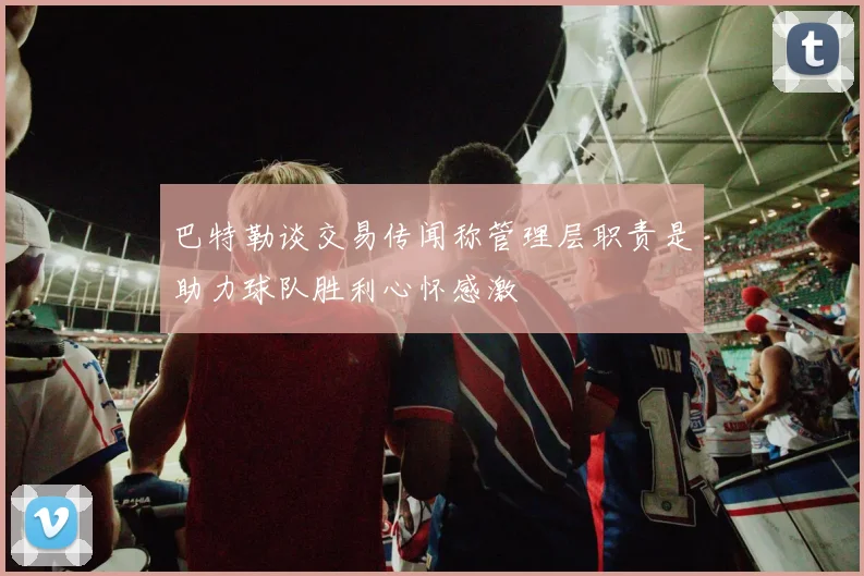 巴特勒谈交易传闻称管理层职责是助力球队胜利心怀感激