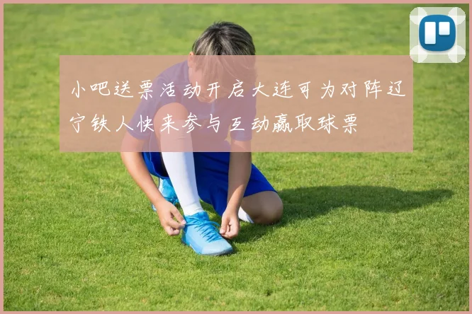 小吧送票活动开启大连可为对阵辽宁铁人快来参与互动赢取球票