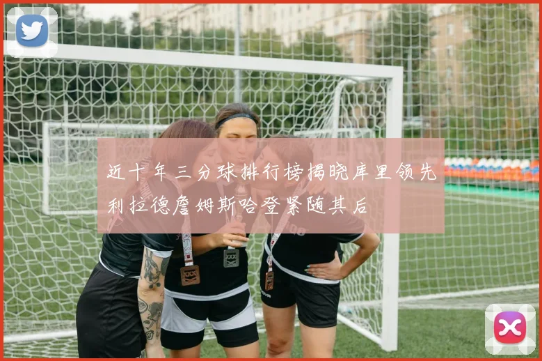 近十年三分球排行榜揭晓库里领先利拉德詹姆斯哈登紧随其后