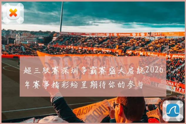 超三联赛深圳争霸赛盛大启航2026年赛事精彩纷呈期待你的参与