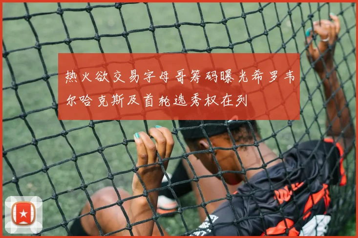 热火欲交易字母哥筹码曝光希罗韦尔哈克斯及首轮选秀权在列