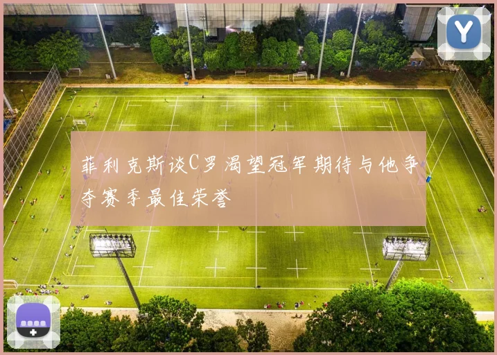 菲利克斯谈C罗渴望冠军期待与他争夺赛季最佳荣誉