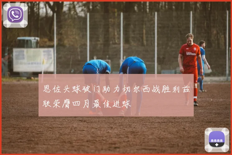 恩佐头球破门助力切尔西战胜利兹联荣膺四月最佳进球