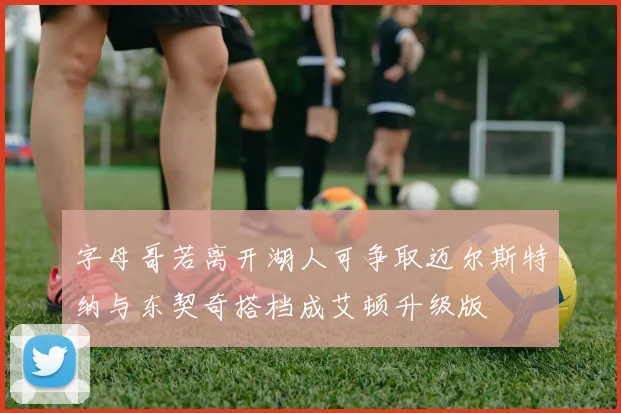 字母哥若离开湖人可争取迈尔斯特纳与东契奇搭档成艾顿升级版