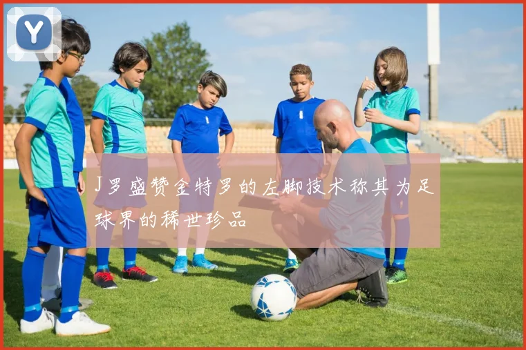 J罗盛赞金特罗的左脚技术称其为足球界的稀世珍品