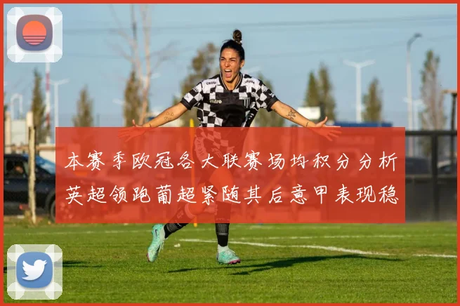 本赛季欧冠各大联赛场均积分分析英超领跑葡超紧随其后意甲表现稳健