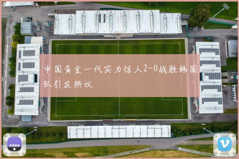 中国黄金一代实力惊人2-0战胜韩国队引发热议