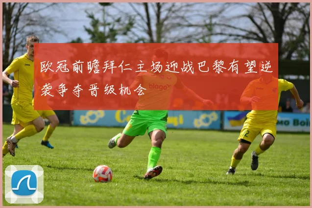 欧冠前瞻拜仁主场迎战巴黎有望逆袭争夺晋级机会