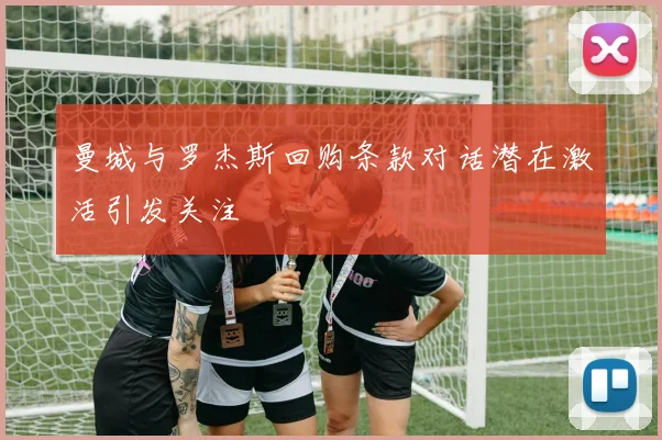 曼城与罗杰斯回购条款对话潜在激活引发关注
