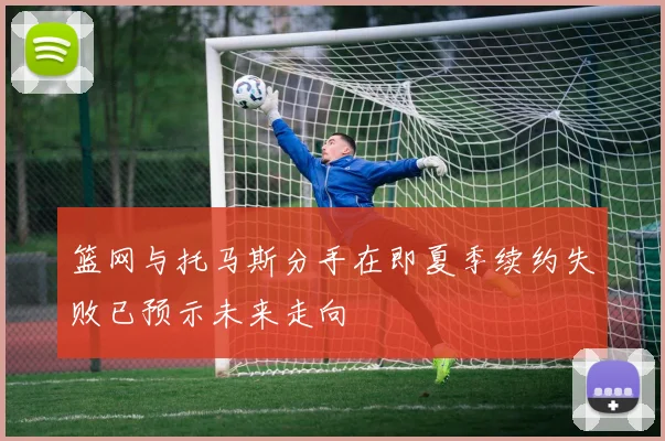 篮网与托马斯分手在即夏季续约失败已预示未来走向
