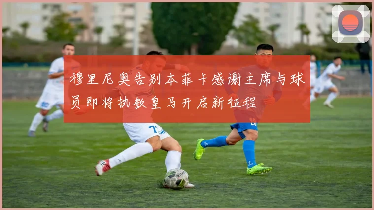 穆里尼奥告别本菲卡感谢主席与球员即将执教皇马开启新征程
