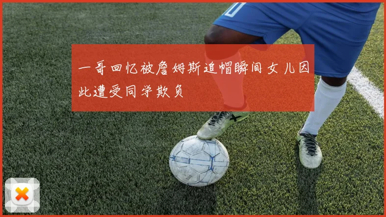 一哥回忆被詹姆斯追帽瞬间女儿因此遭受同学欺负
