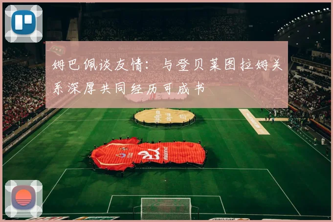姆巴佩谈友情：与登贝莱图拉姆关系深厚共同经历可成书