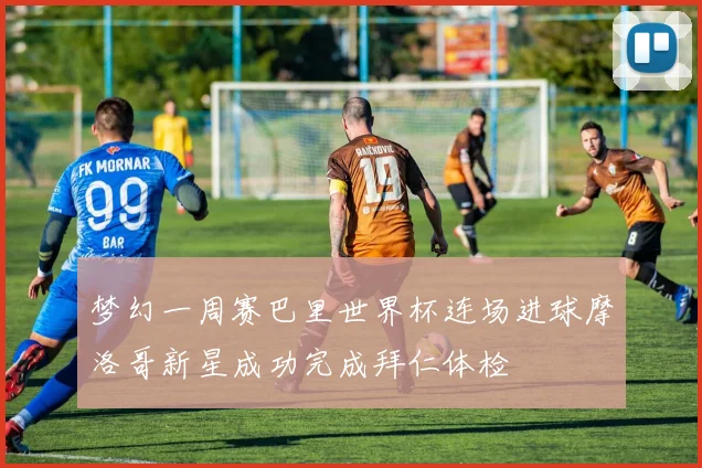 梦幻一周赛巴里世界杯连场进球摩洛哥新星成功完成拜仁体检