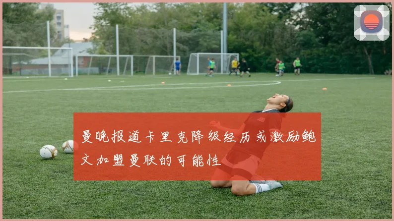 曼晚报道卡里克降级经历或激励鲍文加盟曼联的可能性