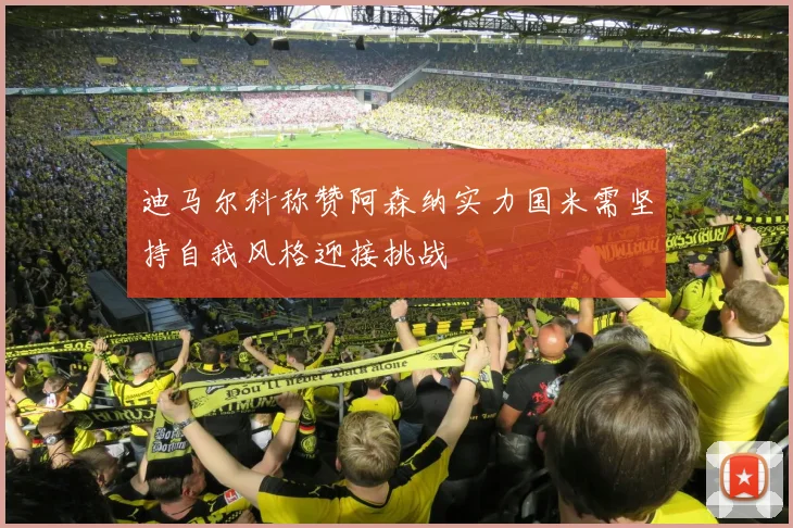 迪马尔科称赞阿森纳实力国米需坚持自我风格迎接挑战