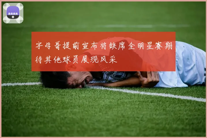 字母哥提前宣布将缺席全明星赛期待其他球员展现风采