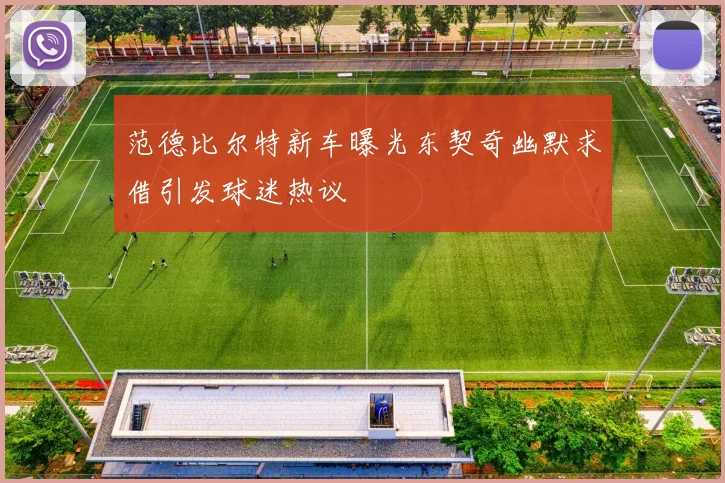 范德比尔特新车曝光东契奇幽默求借引发球迷热议